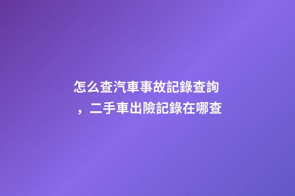 怎么查汽車事故記錄查詢，二手車出險記錄在哪查